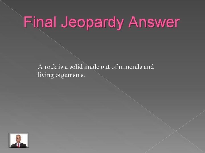 Final Jeopardy Answer A rock is a solid made out of minerals and living