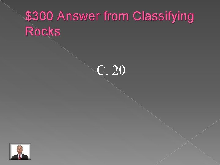 $300 Answer from Classifying Rocks C. 20 