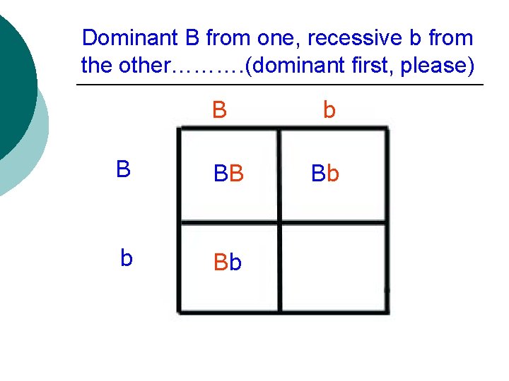 Dominant B from one, recessive b from the other………. (dominant first, please) B B