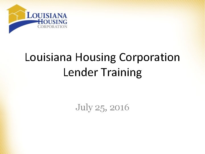 Louisiana Housing Corporation Lender Training July 25, 2016 