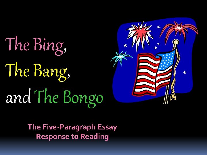 The Bing, The Bang, and The Bongo The Five-Paragraph Essay Response to Reading 