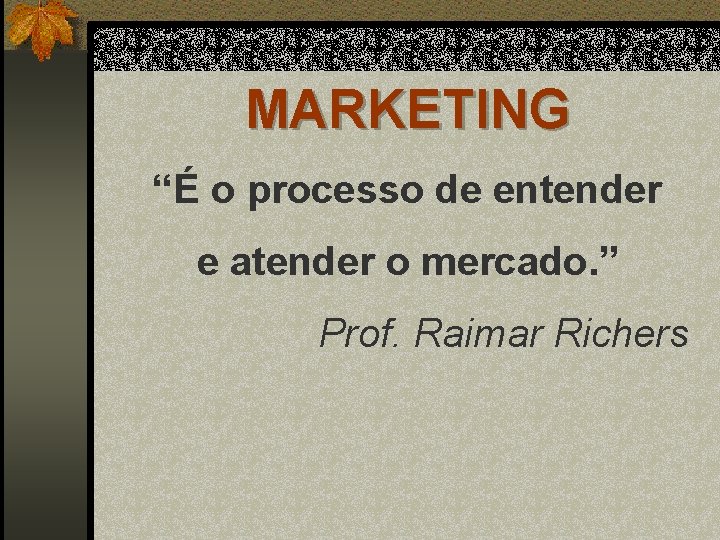 MARKETING “É o processo de entender e atender o mercado. ” Prof. Raimar Richers