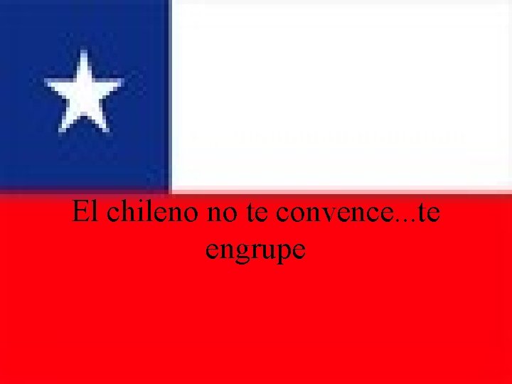 El chileno no te convence. . . te engrupe 