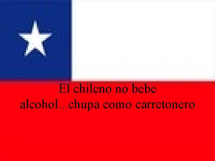 El chileno no bebe alcohol. . . chupa como carretonero 