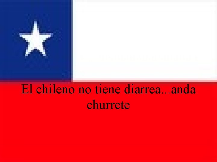 El chileno no tiene diarrea. . . anda churrete 
