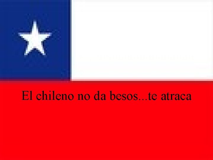 El chileno no da besos. . . te atraca 