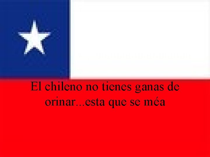 El chileno no tienes ganas de orinar. . . esta que se méa 