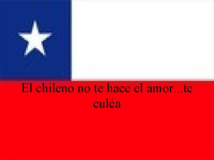 El chileno no te hace el amor. . . te culéa 