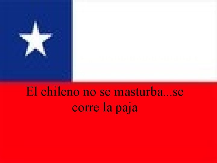 El chileno no se masturba. . . se corre la paja 