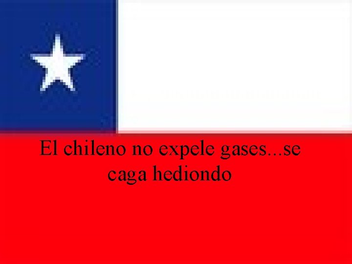 El chileno no expele gases. . . se caga hediondo 