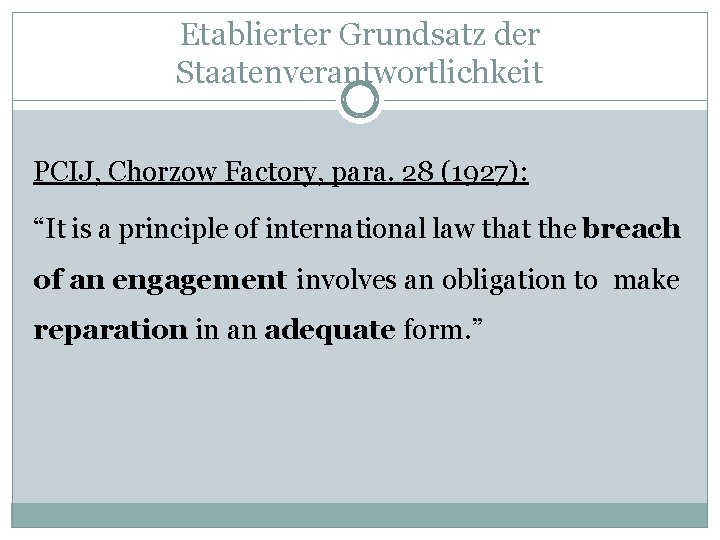 Etablierter Grundsatz der Staatenverantwortlichkeit PCIJ, Chorzow Factory, para. 28 (1927): “It is a principle