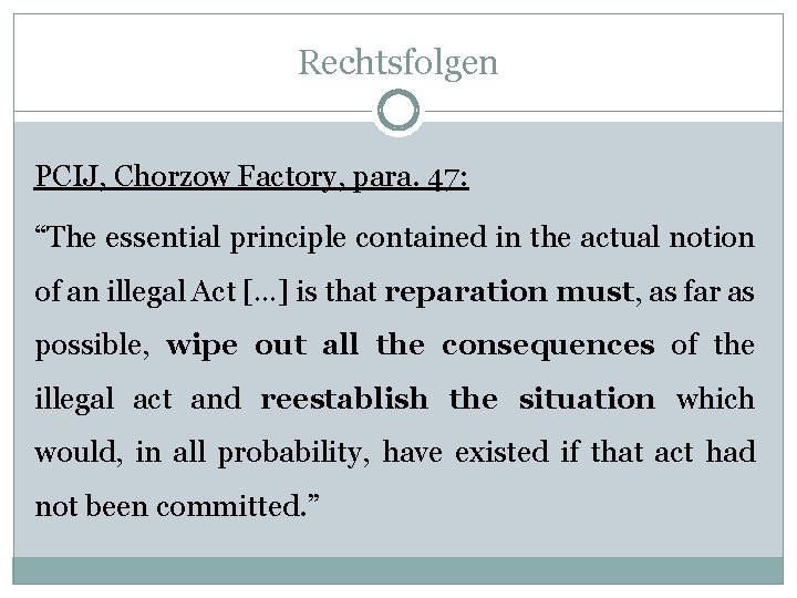 Rechtsfolgen PCIJ, Chorzow Factory, para. 47: “The essential principle contained in the actual notion