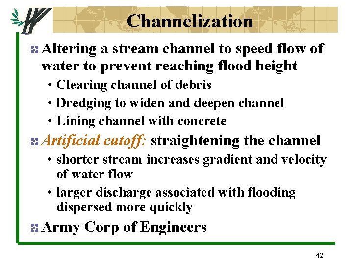 Channelization Altering a stream channel to speed flow of water to prevent reaching flood