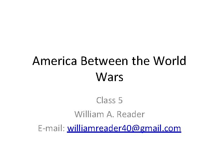 America Between the World Wars Class 5 William A. Reader E-mail: williamreader 40@gmail. com