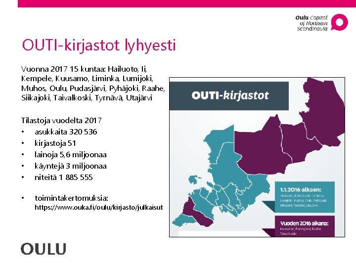 OUTI-kirjastot lyhyesti Vuonna 2017 15 kuntaa: Hailuoto, Ii, Kempele, Kuusamo, Liminka, Lumijoki, Muhos, Oulu,