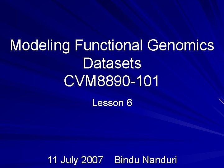 Modeling Functional Genomics Datasets CVM 8890 -101 Lesson 6 11 July 2007 Bindu Nanduri