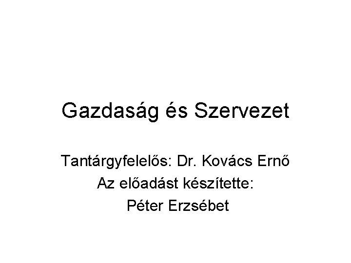 Gazdaság és Szervezet Tantárgyfelelős: Dr. Kovács Ernő Az előadást készítette: Péter Erzsébet 