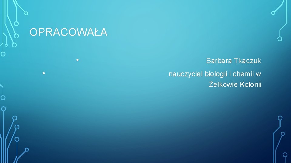 OPRACOWAŁA • • Barbara Tkaczuk nauczyciel biologii i chemii w Żelkowie Kolonii 