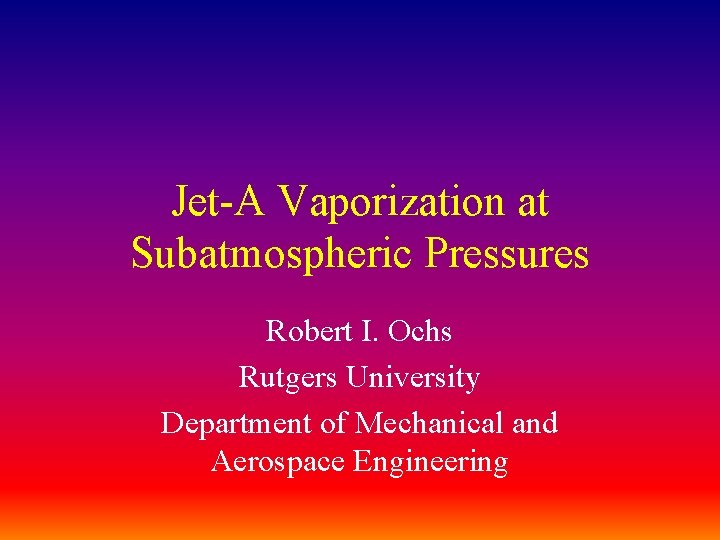 Jet-A Vaporization at Subatmospheric Pressures Robert I. Ochs Rutgers University Department of Mechanical and
