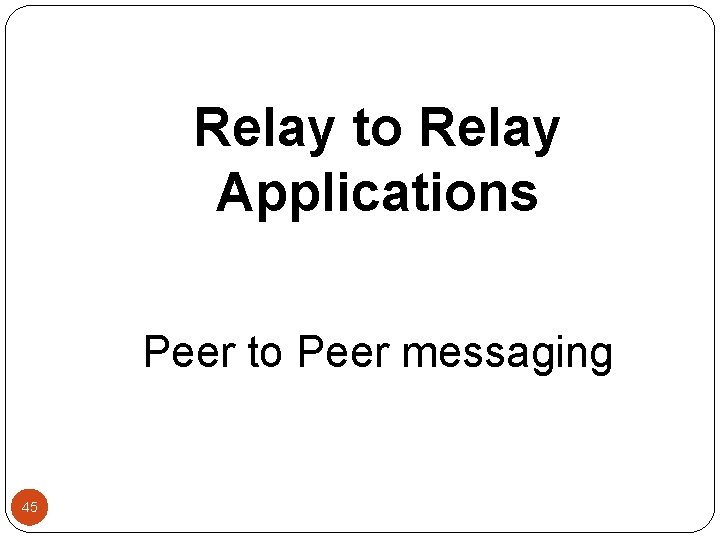 Relay to Relay Applications Peer to Peer messaging 45 
