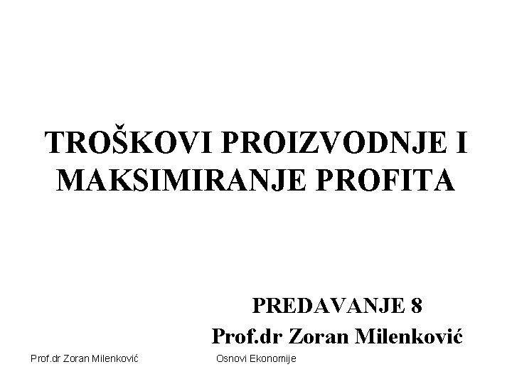 TROŠKOVI PROIZVODNJE I MAKSIMIRANJE PROFITA PREDAVANJE 8 Prof. dr Zoran Milenković Osnovi Ekonomije 