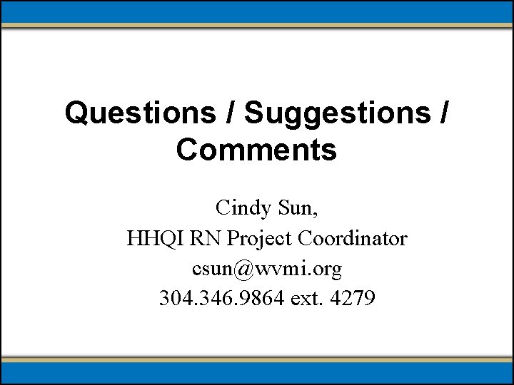 Questions / Suggestions / Comments Cindy Sun, HHQI RN Project Coordinator csun@wvmi. org 304.