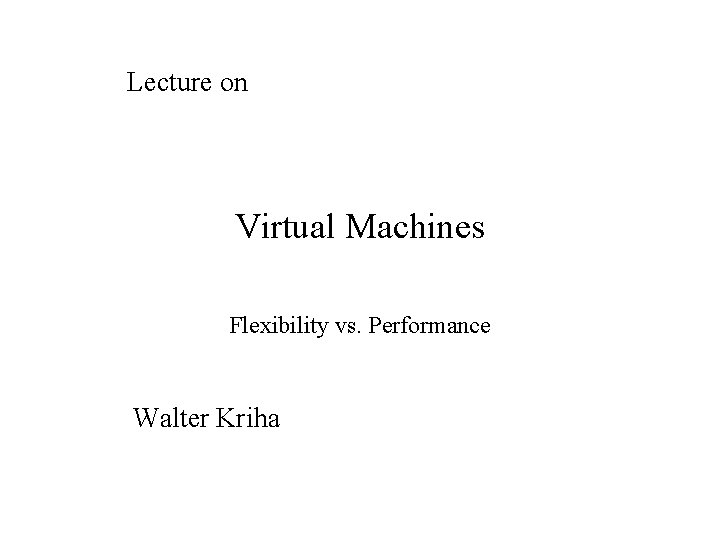 Lecture on Virtual Machines Flexibility vs. Performance Walter Kriha 