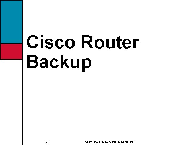 Cisco Router Backup ICND Copyright © 2002, Cisco Systems, Inc. 