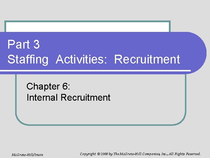 Part 3 Staffing Activities: Recruitment Chapter 6: Internal Recruitment Mc. Graw-Hill/Irwin Copyright © 2009