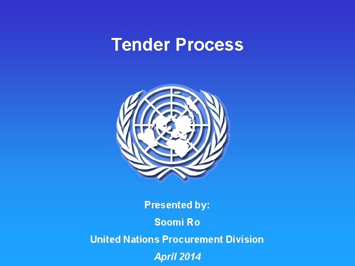 Tender Process Presented by: Soomi Ro United Nations Procurement Division April 2014 