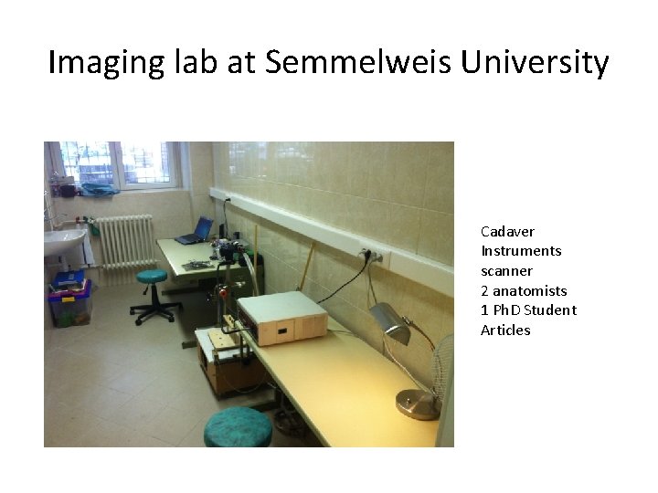 Imaging lab at Semmelweis University Cadaver Instruments scanner 2 anatomists 1 Ph. D Student