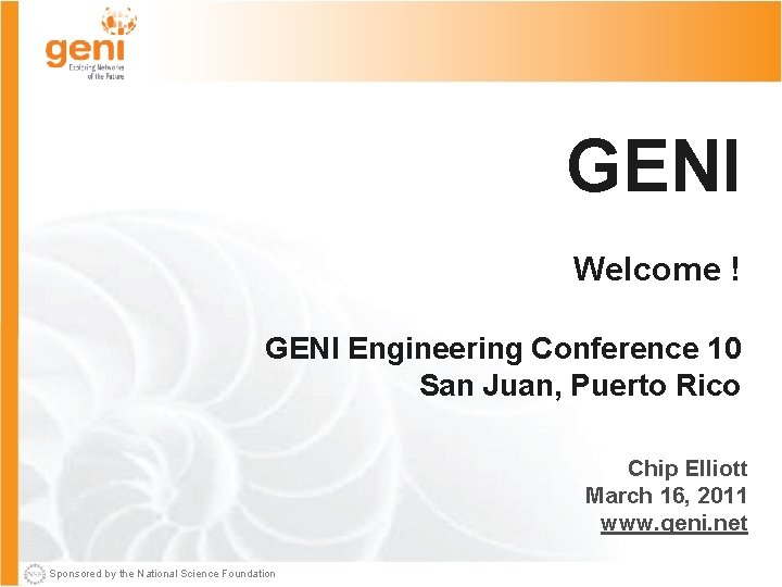 GENI Welcome ! GENI Engineering Conference 10 San Juan, Puerto Rico Chip Elliott March