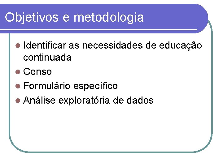 Objetivos e metodologia Identificar as necessidades de educação continuada Censo Formulário específico Análise exploratória