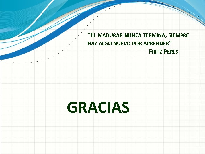 “EL MADURAR NUNCA TERMINA, SIEMPRE HAY ALGO NUEVO POR APRENDER” FRITZ PERLS GRACIAS “EL MADURAR NUNCA TERMINA, SIEMPRE HAY ALGO NUEVO POR APRENDER” FRITZ PERLS GRACIAS