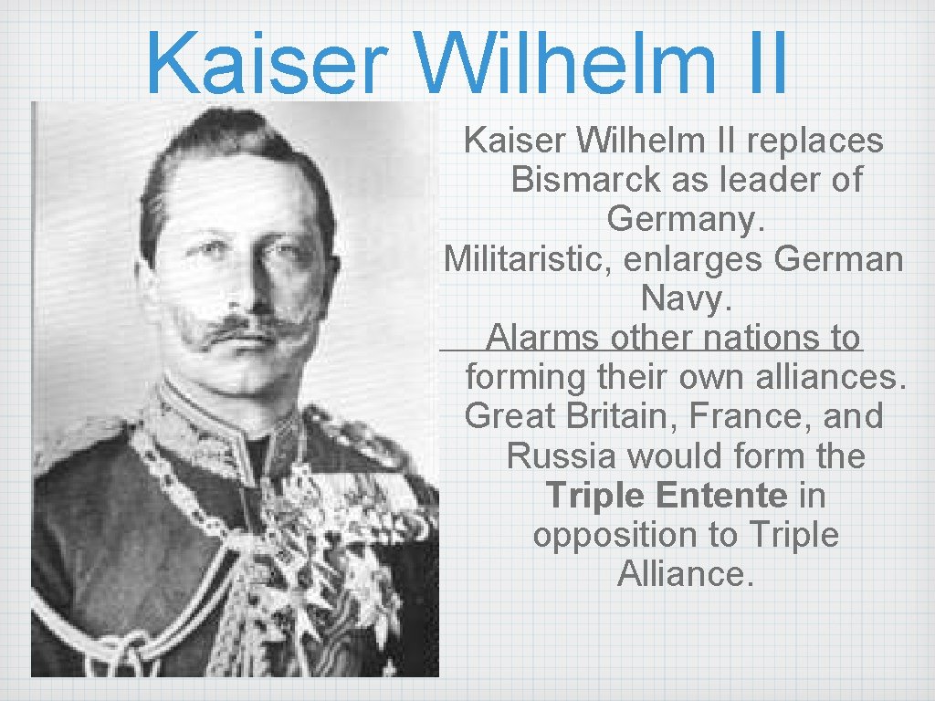 Kaiser Wilhelm II replaces Bismarck as leader of Germany. Militaristic, enlarges German Navy. Alarms
