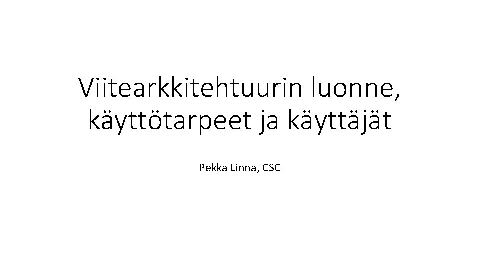 Viitearkkitehtuurin luonne, käyttötarpeet ja käyttäjät Pekka Linna, CSC 