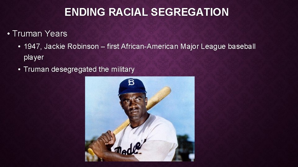 ENDING RACIAL SEGREGATION • Truman Years • 1947, Jackie Robinson – first African-American Major
