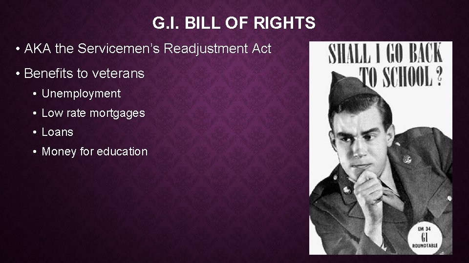 G. I. BILL OF RIGHTS • AKA the Servicemen’s Readjustment Act • Benefits to