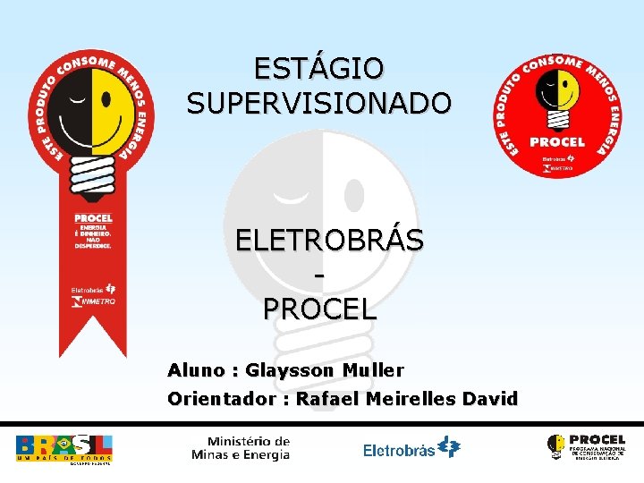 ESTÁGIO SUPERVISIONADO ELETROBRÁS PROCEL Aluno : Glaysson Muller Orientador : Rafael Meirelles David 