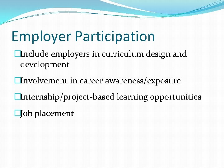 Employer Participation �Include employers in curriculum design and development �Involvement in career awareness/exposure �Internship/project-based