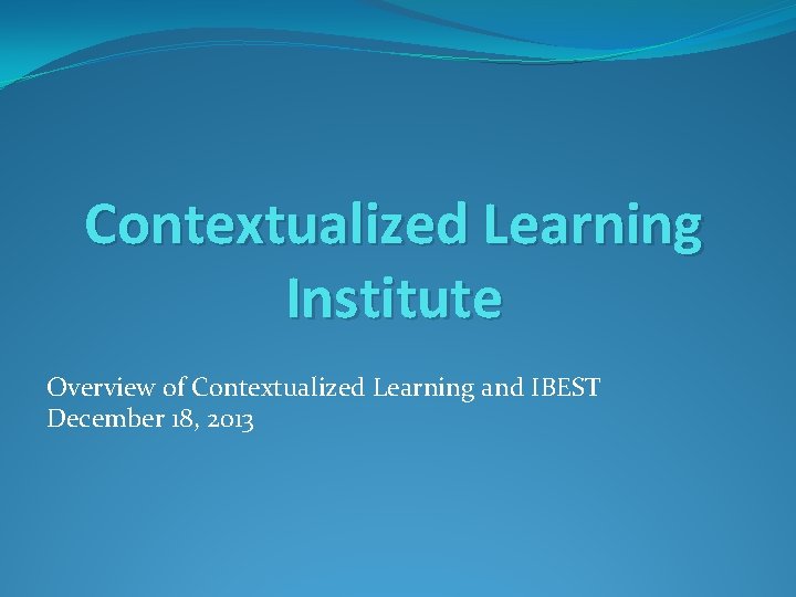 Contextualized Learning Institute Overview of Contextualized Learning and IBEST December 18, 2013 