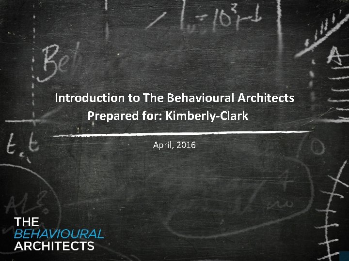 Introduction to The Behavioural Architects Prepared for: Kimberly-Clark April, 2016 