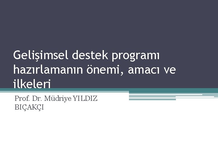 Gelişimsel destek programı hazırlamanın önemi, amacı ve ilkeleri Prof. Dr. Müdriye YILDIZ BIÇAKÇI 