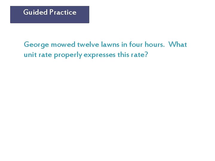 Guided Practice George mowed twelve lawns in four hours. What unit rate properly expresses