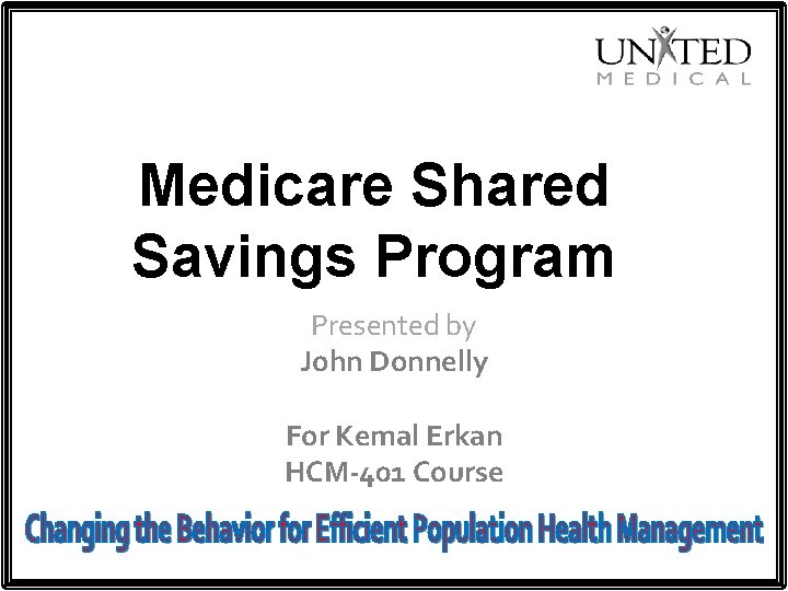 Medicare Shared Savings Program Presented by John Donnelly For Kemal Erkan HCM-401 Course 