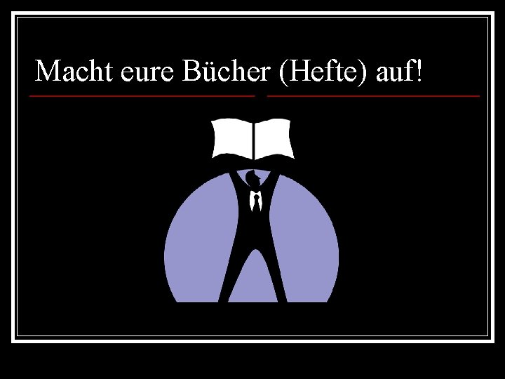 Macht eure Bücher (Hefte) auf! 