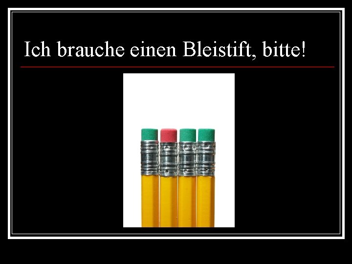 Ich brauche einen Bleistift, bitte! 