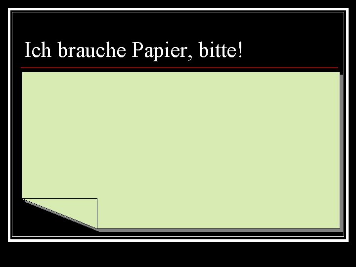 Ich brauche Papier, bitte! 