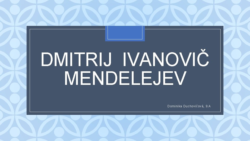 DMITRIJ IVANOVIČ MENDELEJEV C Dominika Duchovičová, 9. A 