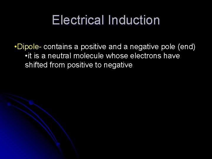 Electrical Induction • Dipole- contains a positive and a negative pole (end) • it